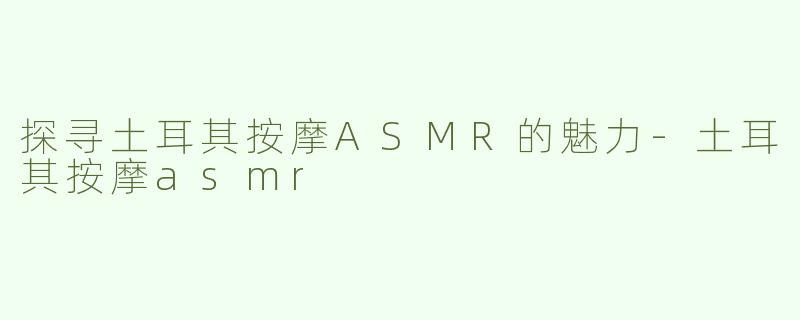 探寻土耳其按摩ASMR的魅力