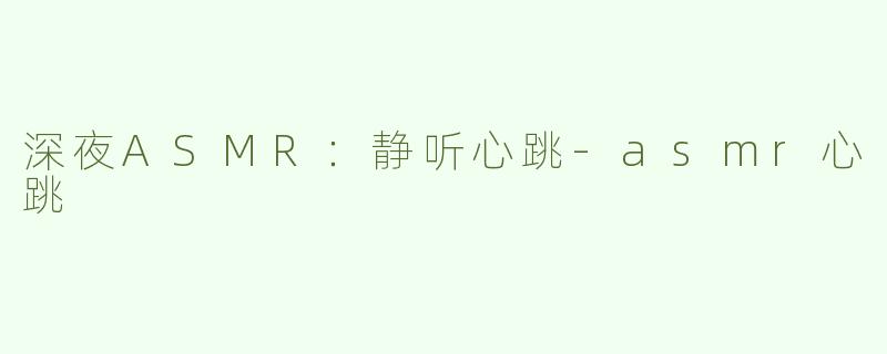 深夜ASMR：静听心跳-asmr心跳