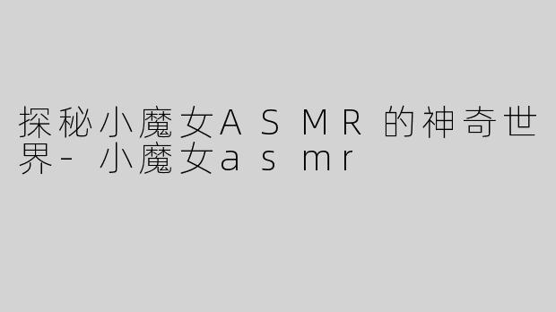 探秘小魔女ASMR的神奇世界