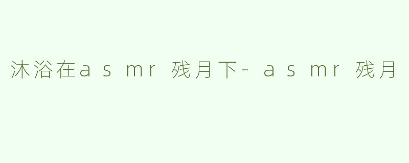 沐浴在asmr残月下-asmr残月