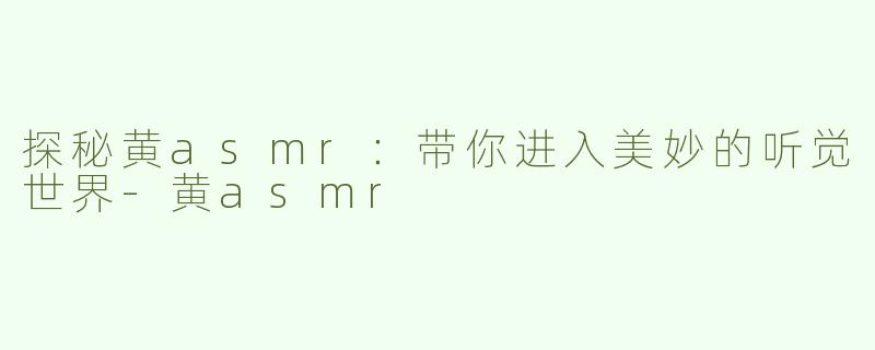 探秘黄asmr：带你进入美妙的听觉世界-黄asmr