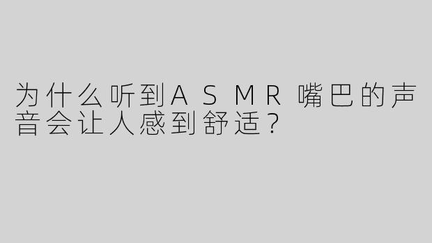 为什么听到ASMR嘴巴的声音会让人感到舒适？