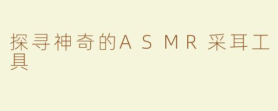 探寻神奇的ASMR采耳工具