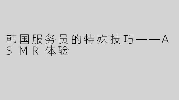 韩国服务员的特殊技巧——ASMR体验