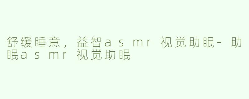 舒缓睡意，益智asmr视觉助眠-助眠asmr视觉助眠