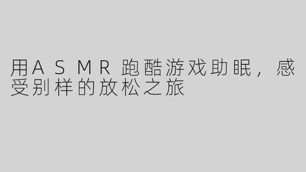 用ASMR跑酷游戏助眠，感受别样的放松之旅