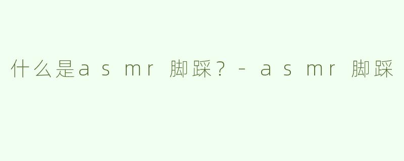 什么是asmr脚踩？