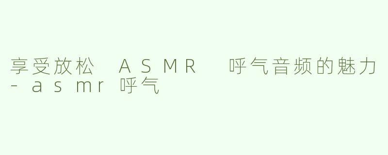 享受放松 ASMR 呼气音频的魅力