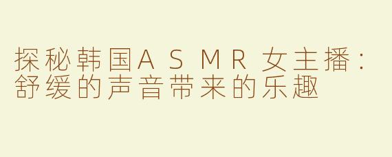 探秘韩国ASMR女主播：舒缓的声音带来的乐趣
