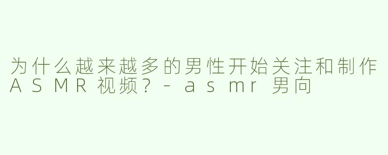 为什么越来越多的男性开始关注和制作ASMR视频？