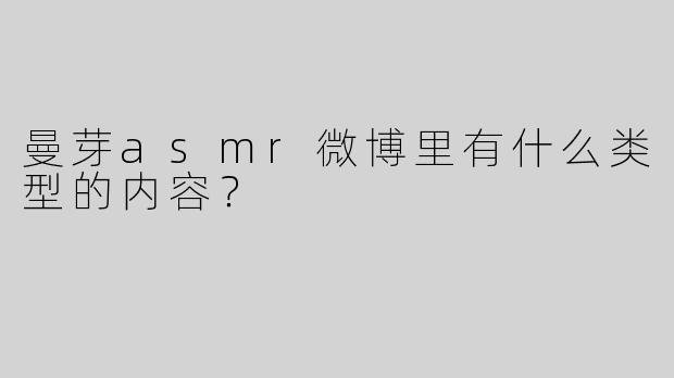 曼芽asmr微博里有什么类型的内容？