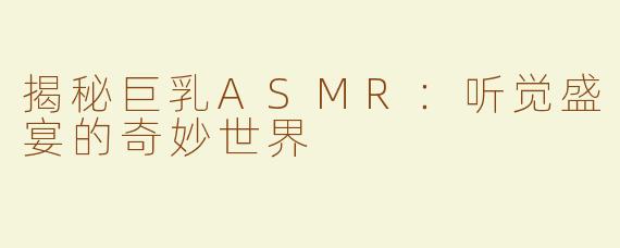 揭秘巨乳ASMR：听觉盛宴的奇妙世界