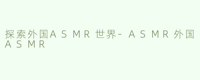 探索外国ASMR世界-ASMR外国ASMR