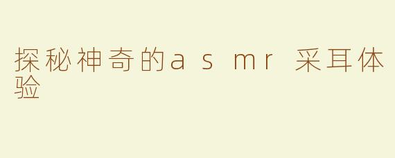 探秘神奇的asmr采耳体验