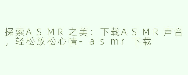 探索ASMR之美：下载ASMR声音，轻松放松心情