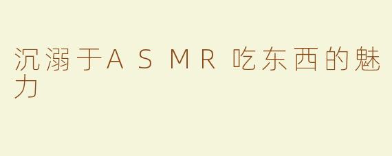 沉溺于ASMR吃东西的魅力