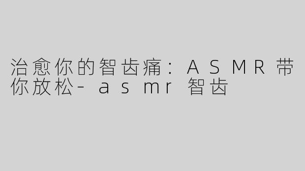 治愈你的智齿痛：ASMR带你放松-asmr智齿