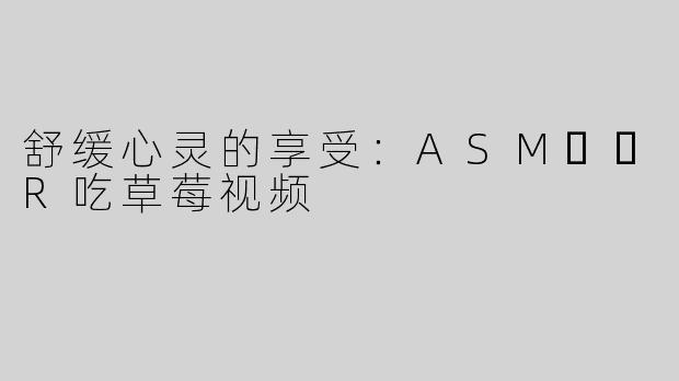 舒缓心灵的享受：ASM​​R吃草莓视频