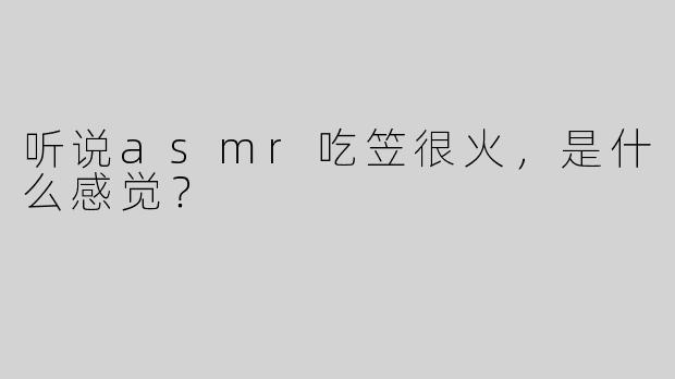 听说asmr吃笠很火，是什么感觉？