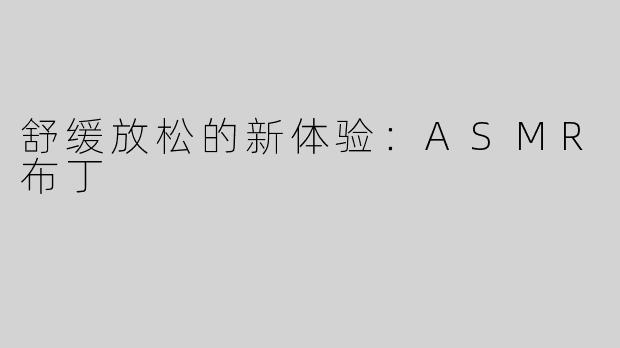 舒缓放松的新体验：ASMR布丁
