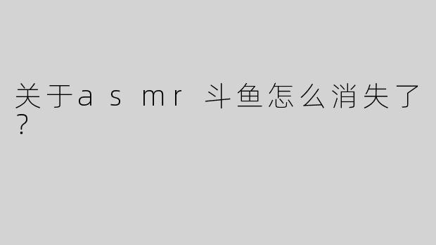 关于asmr斗鱼怎么消失了？