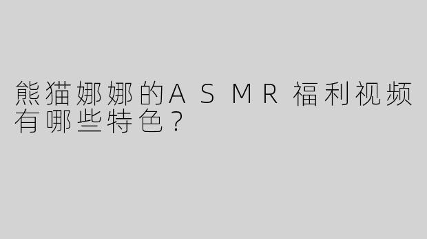 熊猫娜娜的ASMR福利视频有哪些特色？