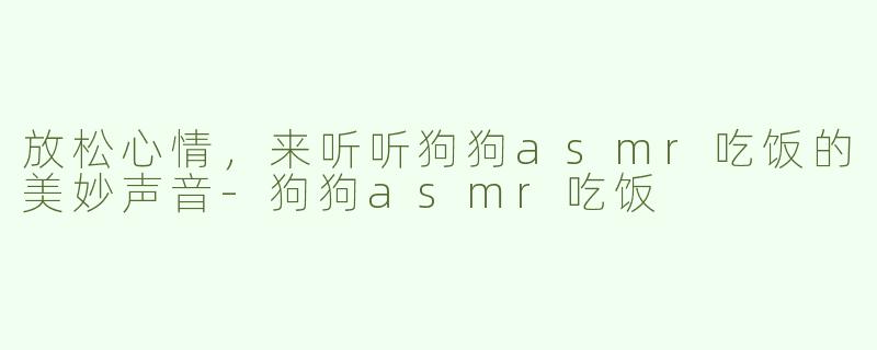 放松心情，来听听狗狗asmr吃饭的美妙声音