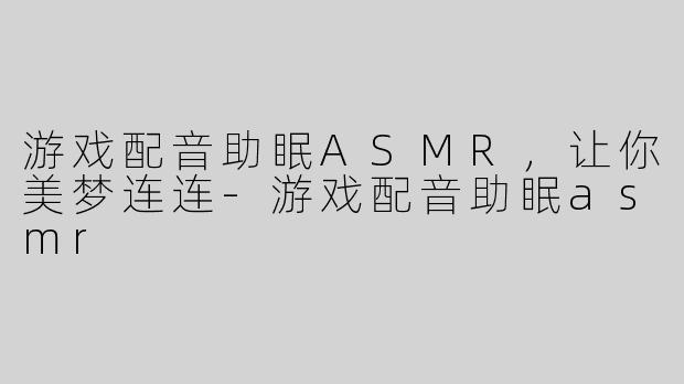 游戏配音助眠ASMR，让你美梦连连-游戏配音助眠asmr