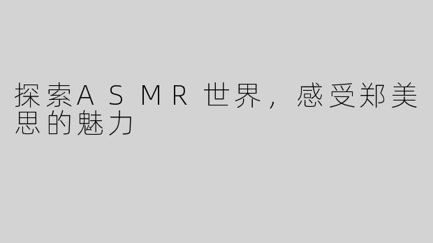 探索ASMR世界，感受郑美思的魅力