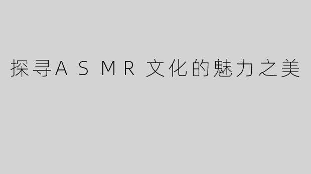 探寻ASMR文化的魅力之美