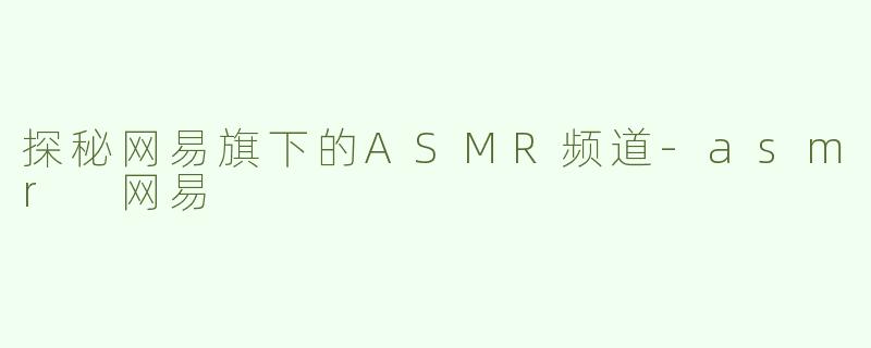 探秘网易旗下的ASMR频道-asmr 网易