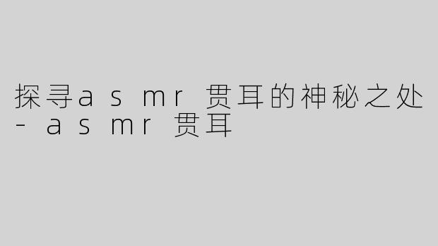 探寻asmr贯耳的神秘之处-asmr贯耳