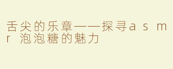 舌尖的乐章——探寻asmr泡泡糖的魅力