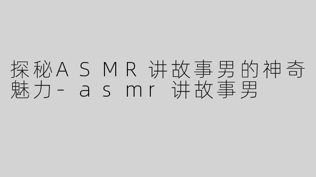 探秘ASMR讲故事男的神奇魅力-asmr讲故事男
