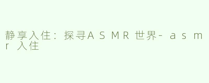 静享入住：探寻ASMR世界-asmr入住