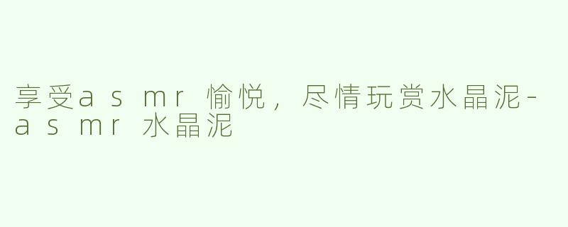享受asmr愉悦，尽情玩赏水晶泥-asmr水晶泥