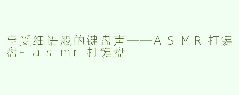 享受细语般的键盘声——ASMR打键盘-asmr打键盘