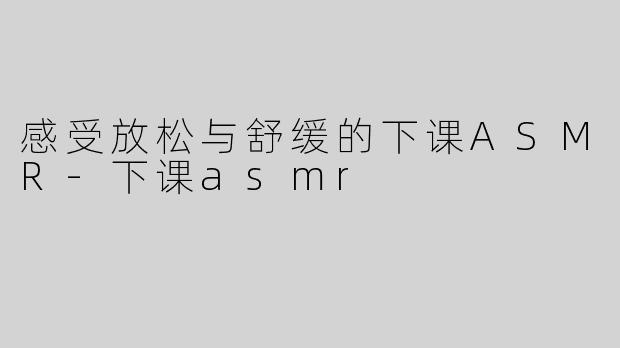 感受放松与舒缓的下课ASMR-下课asmr