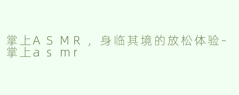 掌上ASMR，身临其境的放松体验-掌上asmr