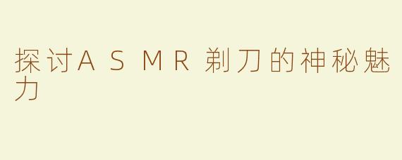 探讨ASMR剃刀的神秘魅力