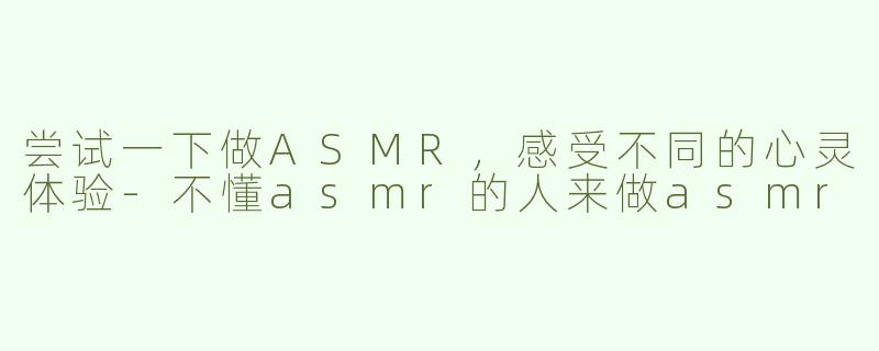 尝试一下做ASMR，感受不同的心灵体验-不懂asmr的人来做asmr