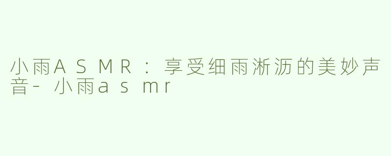 小雨ASMR：享受细雨淅沥的美妙声音-小雨asmr