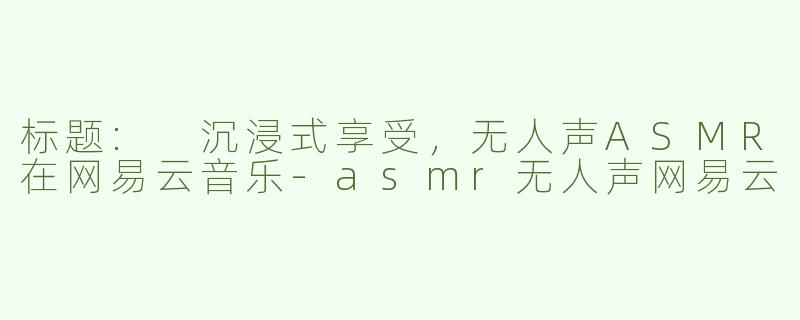 标题: 沉浸式享受，无人声ASMR在网易云音乐-asmr无人声网易云
