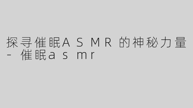 探寻催眠ASMR的神秘力量