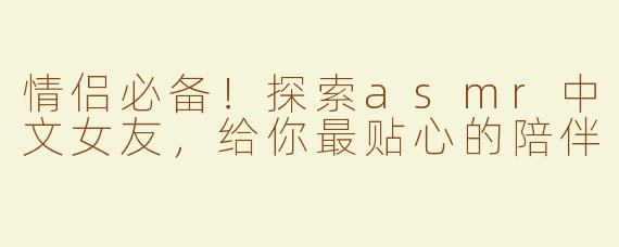 情侣必备！探索asmr中文女友，给你最贴心的陪伴