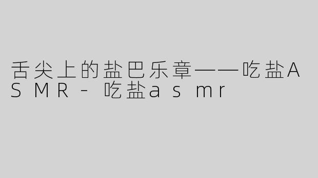 舌尖上的盐巴乐章——吃盐ASMR-吃盐asmr