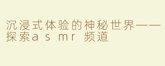 沉浸式体验的神秘世界——探索asmr频道