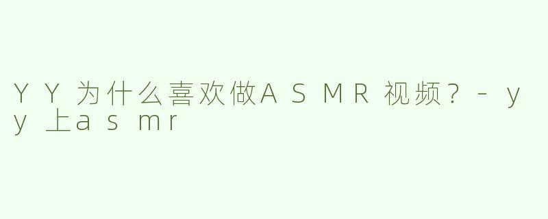 YY为什么喜欢做ASMR视频？