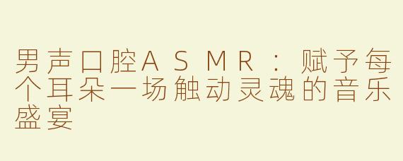 男声口腔ASMR：赋予每个耳朵一场触动灵魂的音乐盛宴