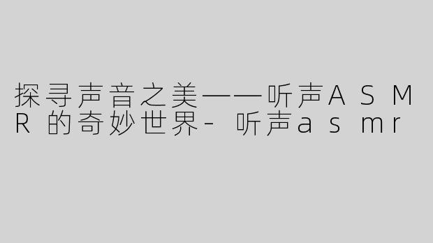 探寻声音之美——听声ASMR的奇妙世界-听声asmr